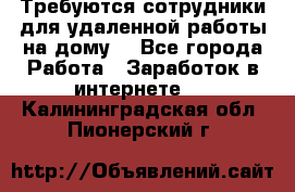 Требуются сотрудники для удаленной работы на дому. - Все города Работа » Заработок в интернете   . Калининградская обл.,Пионерский г.